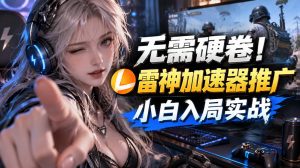 无需硬卷!雷神加速器推广,小白入局实战一天也能几十r-KJ分享