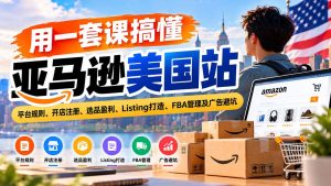 用一套课搞懂亚马逊美国站:平台规则、开店注册、选品盈利、Listing打造、FBA管理及广告避坑-KJ分享