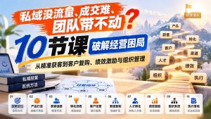 私域没流量、成交难、团队带不动？10节课破解经营困局，从精准获客到客户复购、绩效激励与组织管理-KJ分享