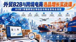 外贸B2B与跨境电商选品增长实战课，从0到1掌握跨境出海选品与商业落地全流程-KJ分享