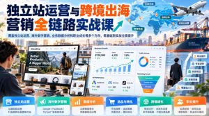 独立站运营与跨境出海营销全链路实战课，覆盖独立站运营、海外数字营销、业务数据分析和职业成长等多个方向，零基础到实战全面提升-KJ分享
