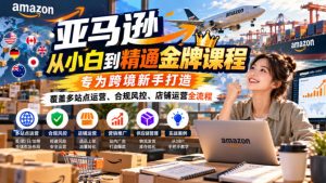 亚马逊从小白到精通金牌课程，专为跨境新手打造，覆盖多站点运营、合规风控、店铺运营全流程-KJ分享